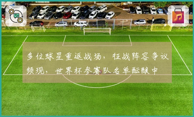 多位球星重返战场，征战阵容争议频现，世界杯参赛队名单酝酿中