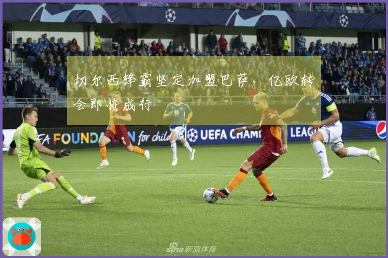切尔西锋霸坚定加盟巴萨，亿欧转会即将成行