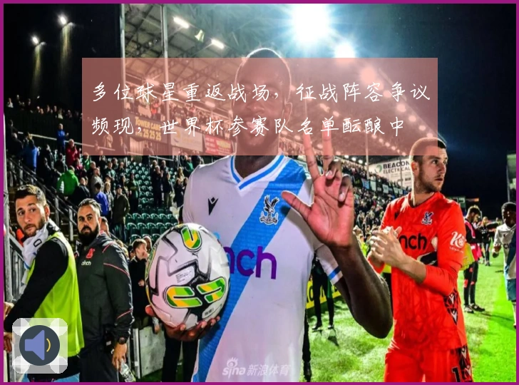 多位球星重返战场，征战阵容争议频现，世界杯参赛队名单酝酿中
