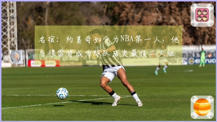 名宿：约基奇如今为NBA第一人，他与穆雷将成为球队历史最佳二人组