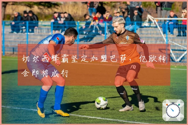 切尔西锋霸坚定加盟巴萨，亿欧转会即将成行